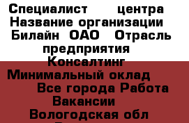 Специалист Call-центра › Название организации ­ Билайн, ОАО › Отрасль предприятия ­ Консалтинг › Минимальный оклад ­ 37 300 - Все города Работа » Вакансии   . Вологодская обл.,Вологда г.